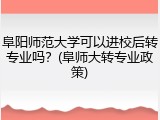 阜阳师范大学可以进校后转专业吗？(阜师大转专业政策)