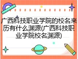 广西科技职业学院的校名来历有什么渊源(广西科技职业学院校名渊源)