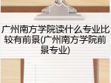 广州南方学院读什么专业比较有前景(广州南方学院前景专业)