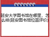 延安大学图书馆在哪里，怎么样(延安图书馆位置评价)