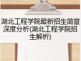 湖北工程学院最新招生简章深度分析(湖北工程学院招生解析)