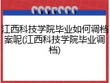 江西科技学院毕业如何调档案呢(江西科技学院毕业调档)