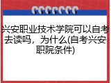 兴安职业技术学院可以自考去读吗，为什么(自考兴安职院条件)