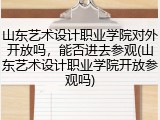 山东艺术设计职业学院对外开放吗，能否进去参观(山东艺术设计职业学院开放参观吗)