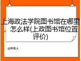 上海政法学院图书馆在哪里，怎么样(上政图书馆位置评价)
