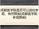 成都医学院是否可以进校参观，有何限制(成都医学院参观限制)
