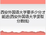 西安外国语大学要多少分才能进(西安外国语大学录取分数线)