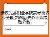 武汉光谷职业学院高考需多少分能录取呢(光谷职院录取分数)
