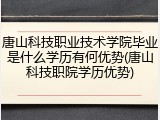 唐山科技职业技术学院毕业是什么学历有何优势(唐山科技职院学历优势)