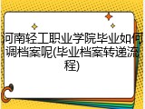河南轻工职业学院毕业如何调档案呢(毕业档案转递流程)