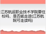 江苏航运职业技术学院要住校吗，是否能走读(江苏航院可走读吗)