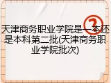 天津商务职业学院是一本还是本科第二批(天津商务职业学院批次)