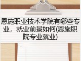 恩施职业技术学院有哪些专业，就业前景如何(恩施职院专业就业)
