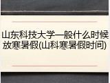 山东科技大学一般什么时候放寒暑假(山科寒暑假时间)