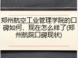 郑州航空工业管理学院的口碑如何，现在怎么样了(郑州航院口碑现状)