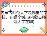 内蒙古师范大学是哪里的学校，在哪个城市(内蒙古师范大学在哪)
