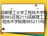 成都理工大学工程技术学院是985还是211(成都理工工程技术学院属985211吗)