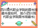 四川现代职业学院的图书馆藏书量如何，简介(四川现代职业学院图书馆藏书)