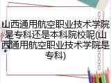 山西通用航空职业技术学院是专科还是本科院校呢(山西通用航空职业技术学院是专科)