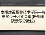 贵州建设职业技术学院一般要多少分才能录取(贵州建院录取分数线)