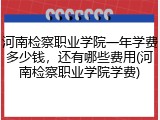 河南检察职业学院一年学费多少钱，还有哪些费用(河南检察职业学院学费)