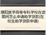 濮阳医学高等专科学校在读期间怎么申请助学贷款(在校生助学贷款申请)