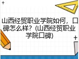 山西经贸职业学院如何，口碑怎么样？(山西经贸职业学院口碑)
