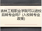 吉林工程职业学院可以进校后转专业吗？(入校转专业政策)
