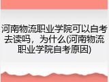 河南物流职业学院可以自考去读吗，为什么(河南物流职业学院自考原因)