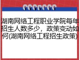 湖南网络工程职业学院每年招生人数多少，政策变动如何(湖南网络工程招生政策)