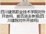 四川建筑职业技术学院对外开放吗，能否进去参观(四川建院对外开放吗)
