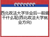 西北政法大学毕业后一般能干什么呢(西北政法大学就业方向)