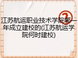 江苏航运职业技术学院哪一年成立建校的(江苏航运学院何时建校)