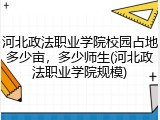 河北政法职业学院校园占地多少亩，多少师生(河北政法职业学院规模)