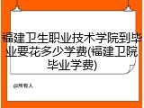 福建卫生职业技术学院到毕业要花多少学费(福建卫院毕业学费)