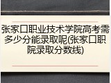 张家口职业技术学院高考需多少分能录取呢(张家口职院录取分数线)