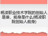 杨凌职业技术学院的创始人是谁，前身是什么(杨凌职院创始人前身)
