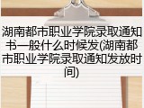 湖南都市职业学院录取通知书一般什么时候发(湖南都市职业学院录取通知发放时间)