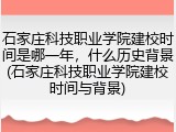 石家庄科技职业学院建校时间是哪一年，什么历史背景(石家庄科技职业学院建校时间与背景)