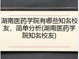 湖南医药学院有哪些知名校友，简单分析(湖南医药学院知名校友)