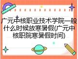 广元中核职业技术学院一般什么时候放寒暑假(广元中核职院寒暑假时间)