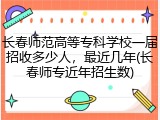 长春师范高等专科学校一届招收多少人，最近几年(长春师专近年招生数)