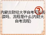 内蒙古财经大学自考可以去读吗，流程是什么(内财大自考流程)