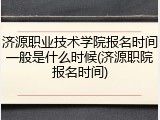 济源职业技术学院报名时间一般是什么时候(济源职院报名时间)