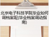 北京电子科技学院毕业如何调档案呢(毕业档案调动指南)