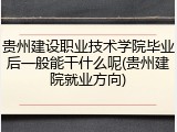 贵州建设职业技术学院毕业后一般能干什么呢(贵州建院就业方向)