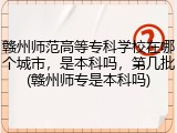 赣州师范高等专科学校在哪个城市，是本科吗，第几批(赣州师专是本科吗)