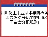 四川化工职业技术学院宿舍一般是怎么分配的(四川化工宿舍分配规则)