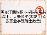 黑龙江民族职业学院有没有院士，大概多少(黑龙江民族职业学院院士数量)