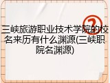 三峡旅游职业技术学院的校名来历有什么渊源(三峡职院名渊源)
